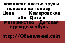 комплект-платье,трусы,повязка на голову. › Цена ­ 300 - Кемеровская обл. Дети и материнство » Детская одежда и обувь   